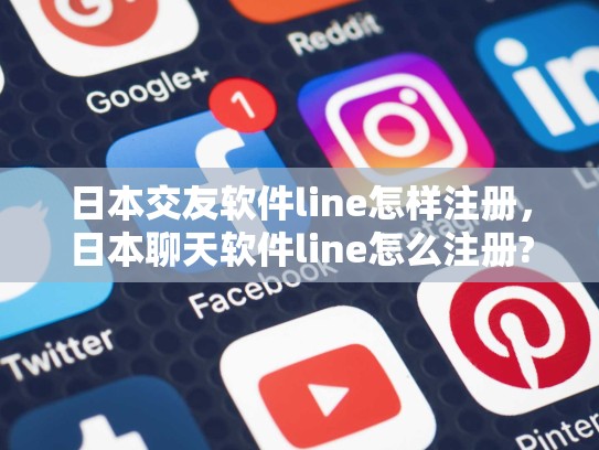 日本交友软件line怎样注册，日本聊天软件line怎么注册?