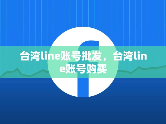 台湾line账号批发，台湾line账号购买